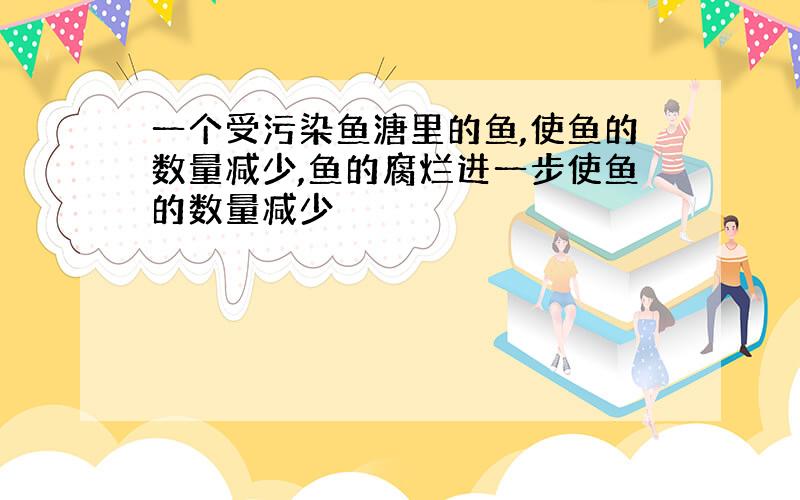 一个受污染鱼溏里的鱼,使鱼的数量减少,鱼的腐烂进一步使鱼的数量减少