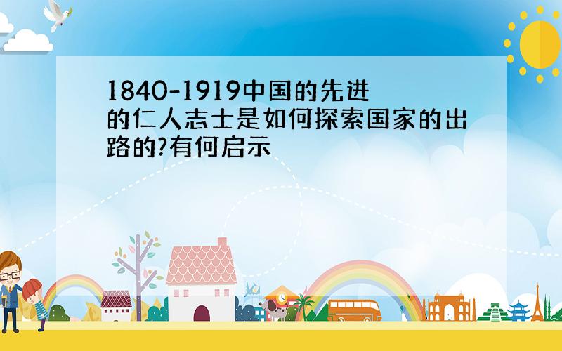 1840-1919中国的先进的仁人志士是如何探索国家的出路的?有何启示