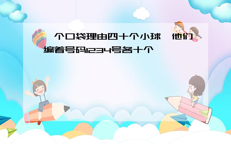 一个口袋理由四十个小球,他们编着号码1234号各十个