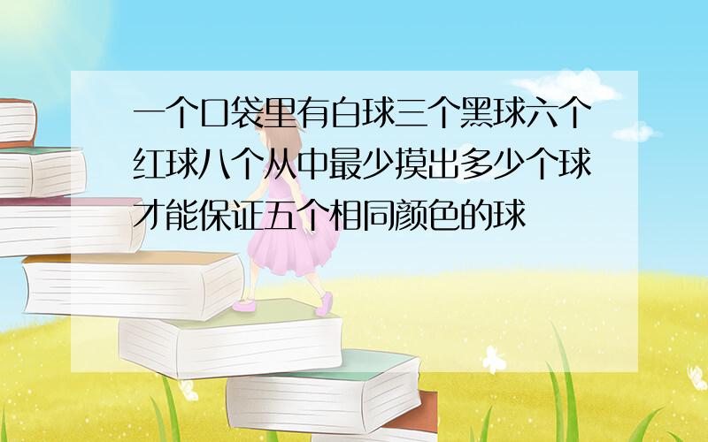 一个口袋里有白球三个黑球六个红球八个从中最少摸出多少个球才能保证五个相同颜色的球