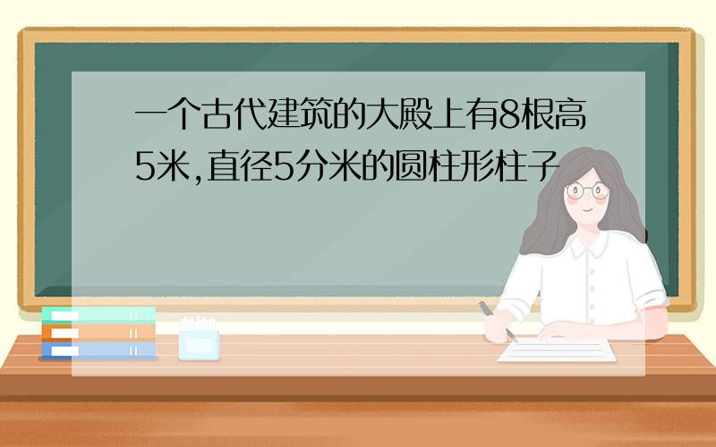 一个古代建筑的大殿上有8根高5米,直径5分米的圆柱形柱子