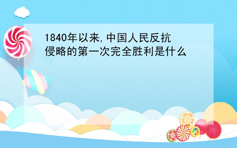 1840年以来,中国人民反抗侵略的第一次完全胜利是什么