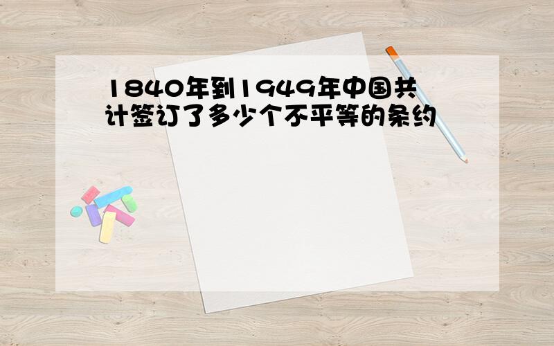 1840年到1949年中国共计签订了多少个不平等的条约