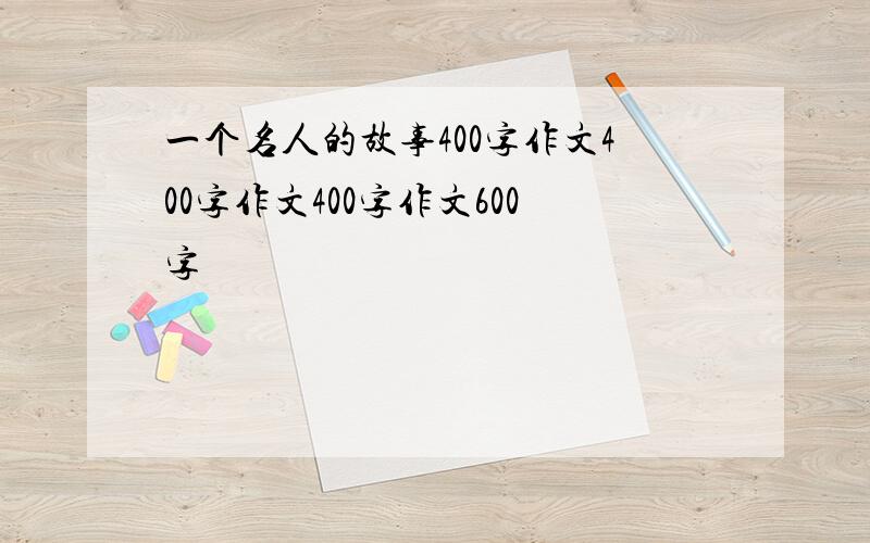 一个名人的故事400字作文400字作文400字作文600字