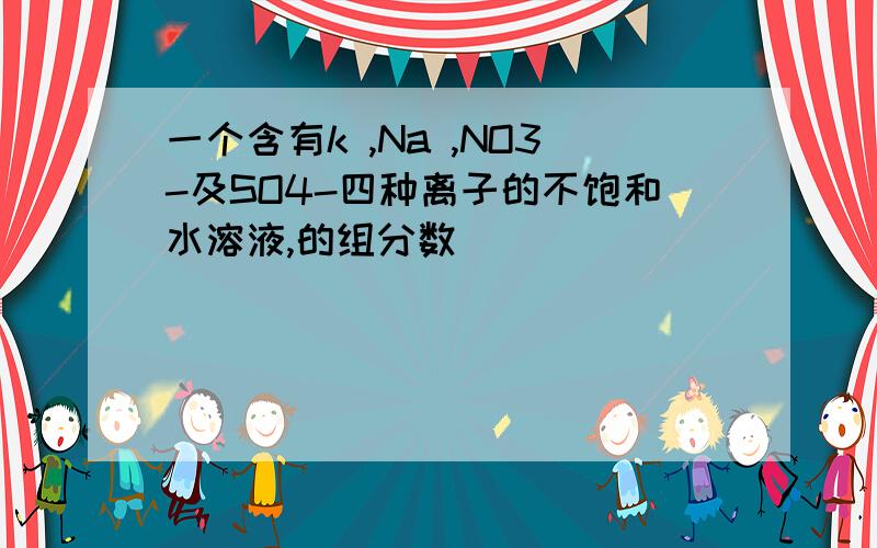 一个含有k ,Na ,NO3-及SO4-四种离子的不饱和水溶液,的组分数