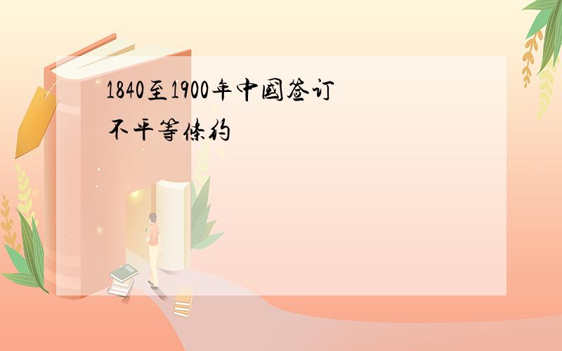 1840至1900年中国签订不平等条约