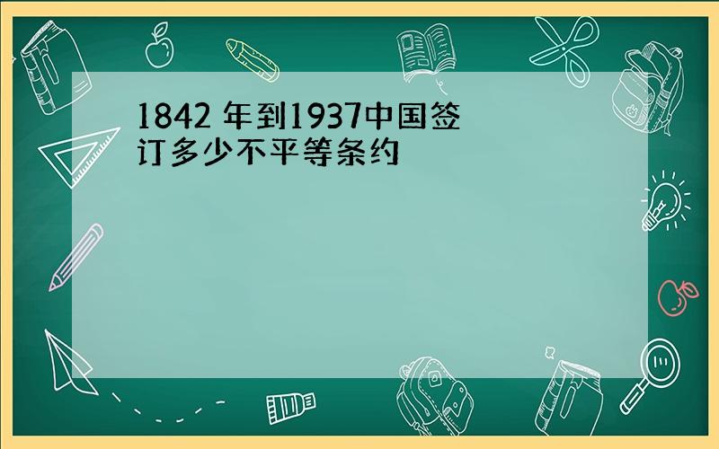 1842 年到1937中国签订多少不平等条约