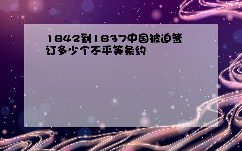 1842到1837中国被迫签订多少个不平等条约