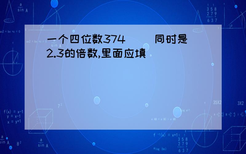 一个四位数374[ ]同时是2.3的倍数,里面应填[ ]