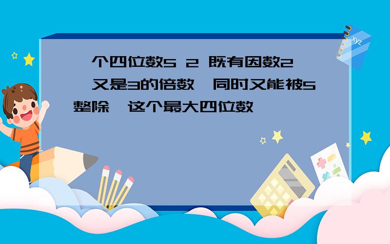 一个四位数5 2 既有因数2,又是3的倍数,同时又能被5整除,这个最大四位数