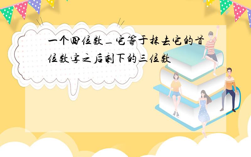 一个四位数_它等于抹去它的首位数字之后剩下的三位数