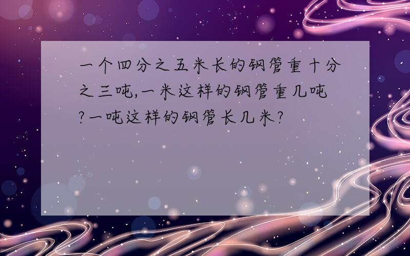 一个四分之五米长的钢管重十分之三吨,一米这样的钢管重几吨?一吨这样的钢管长几米?