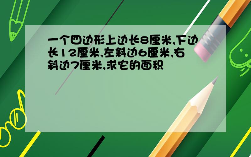 一个四边形上边长8厘米,下边长12厘米,左斜边6厘米,右斜边7厘米,求它的面积