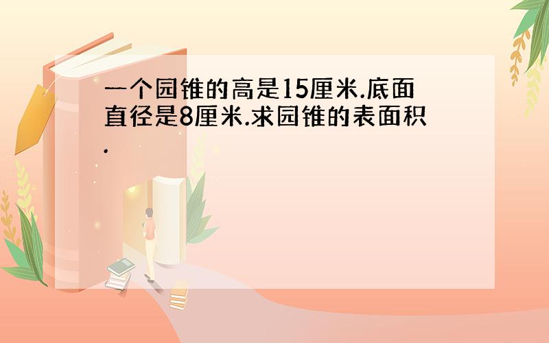 一个园锥的高是15厘米.底面直径是8厘米.求园锥的表面积.