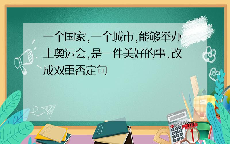 一个国家,一个城市,能够举办上奥运会,是一件美好的事.改成双重否定句