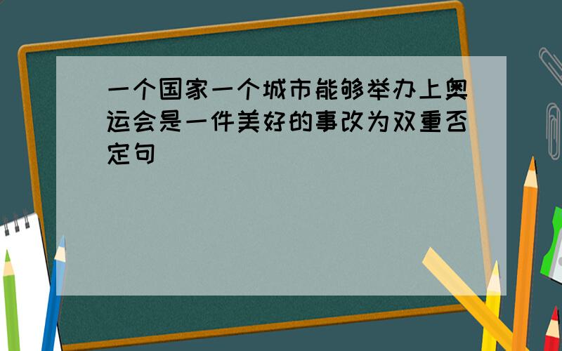 一个国家一个城市能够举办上奥运会是一件美好的事改为双重否定句