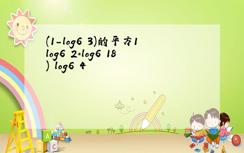 (1-log6 3)的平方1log6 2*log6 18) log6 4