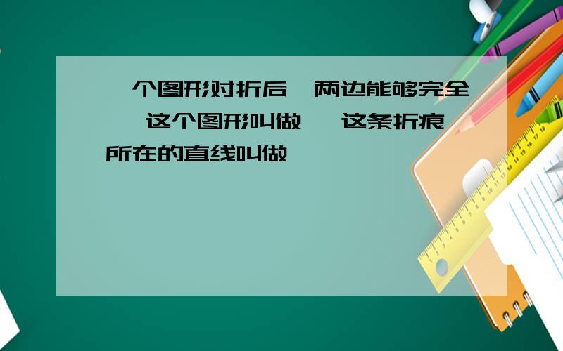 一个图形对折后,两边能够完全 ,这个图形叫做 ,这条折痕所在的直线叫做