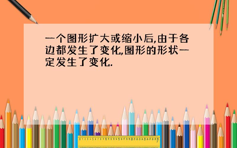 一个图形扩大或缩小后,由于各边都发生了变化,图形的形状一定发生了变化.