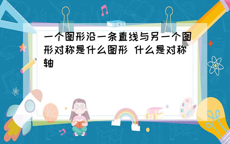 一个图形沿一条直线与另一个图形对称是什么图形 什么是对称轴