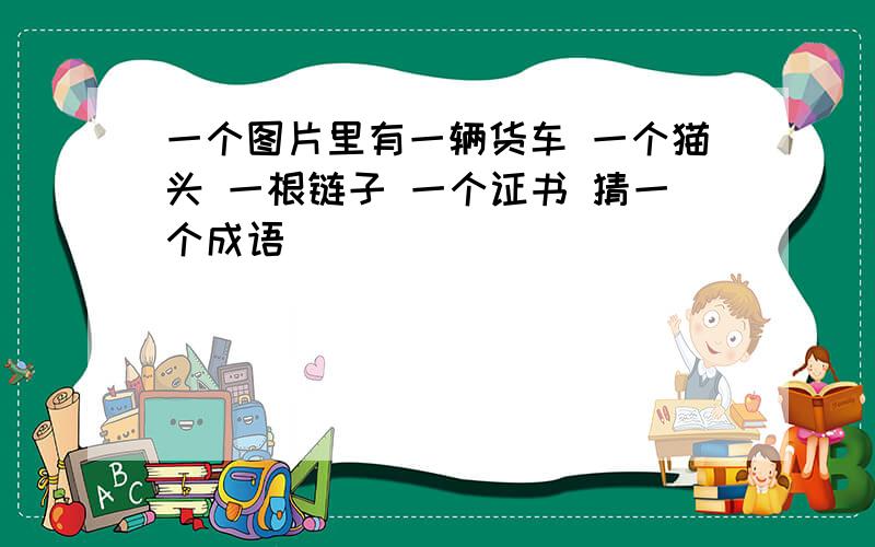 一个图片里有一辆货车 一个猫头 一根链子 一个证书 猜一个成语