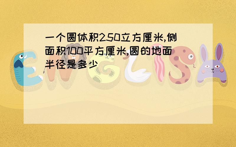 一个圆体积250立方厘米,侧面积100平方厘米,圆的地面半径是多少