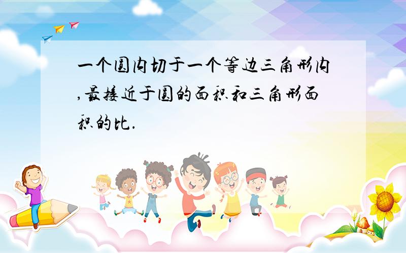 一个圆内切于一个等边三角形内,最接近于圆的面积和三角形面积的比.