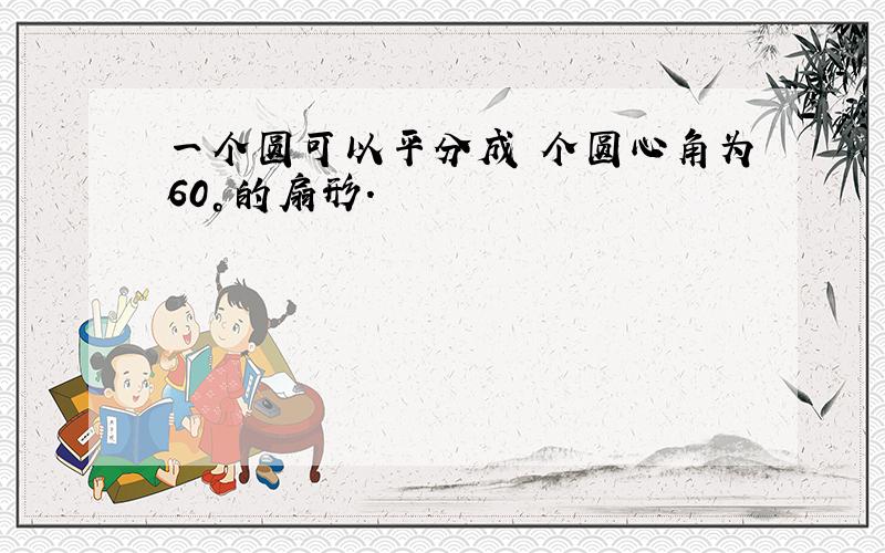 一个圆可以平分成 个圆心角为60°的扇形.