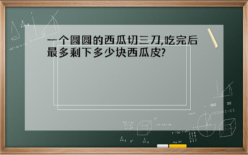 一个圆圆的西瓜切三刀,吃完后最多剩下多少块西瓜皮?