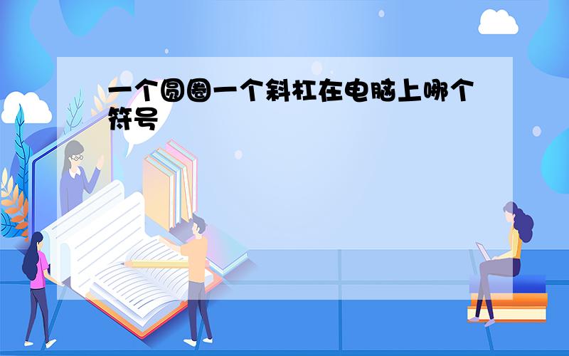 一个圆圈一个斜杠在电脑上哪个符号