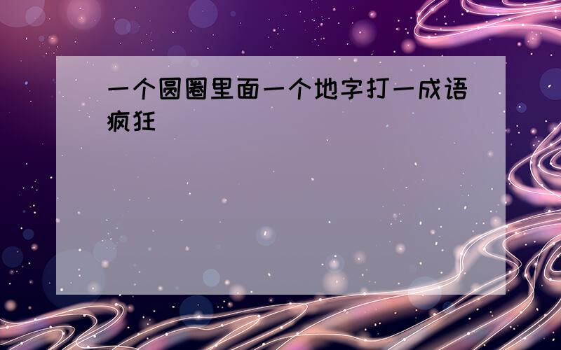 一个圆圈里面一个地字打一成语疯狂