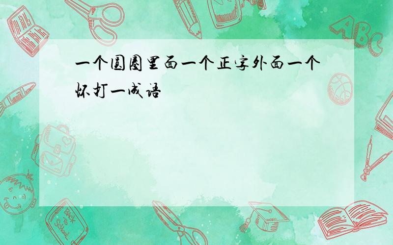 一个圆圈里面一个正字外面一个怀打一成语