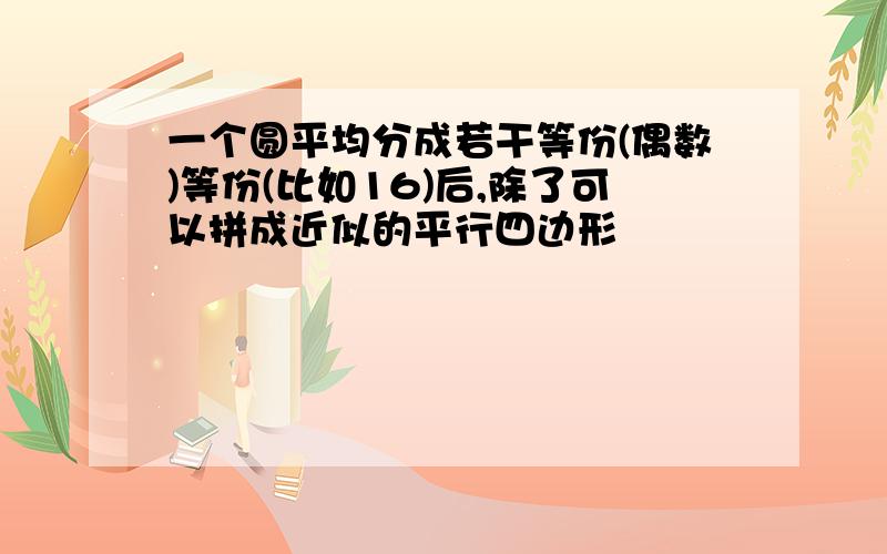 一个圆平均分成若干等份(偶数)等份(比如16)后,除了可以拼成近似的平行四边形