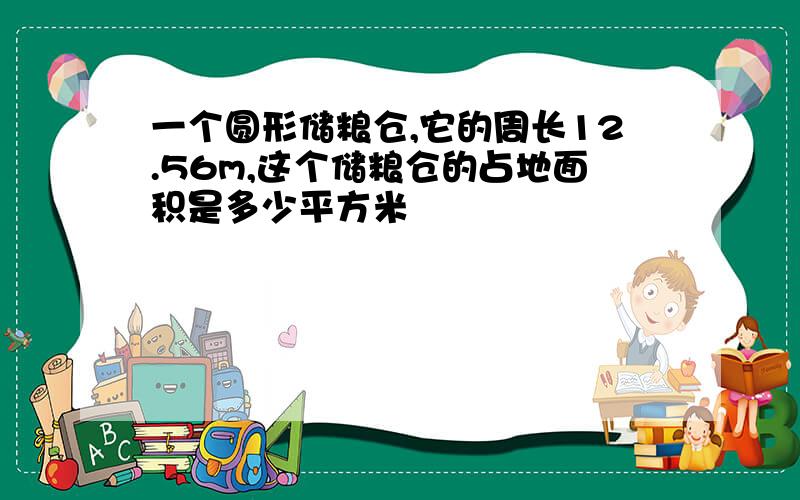 一个圆形储粮仓,它的周长12.56m,这个储粮仓的占地面积是多少平方米