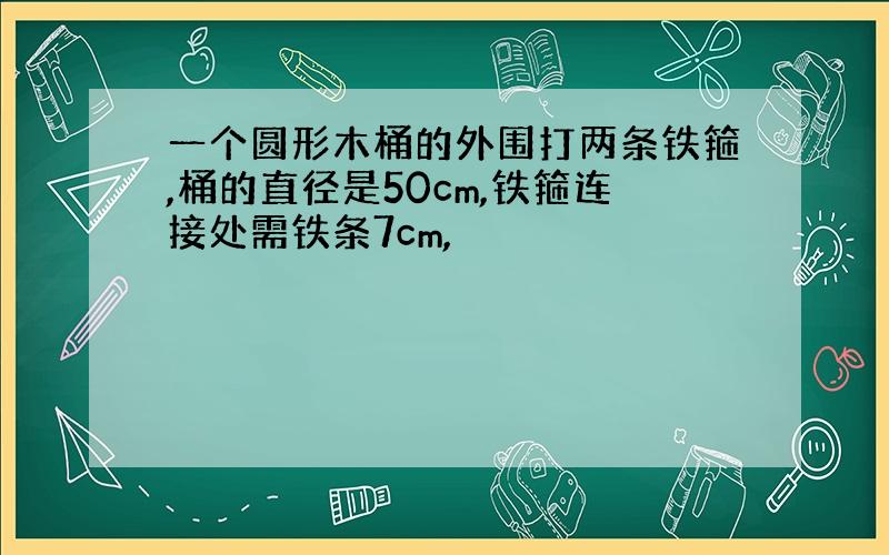 一个圆形木桶的外围打两条铁箍,桶的直径是50cm,铁箍连接处需铁条7cm,