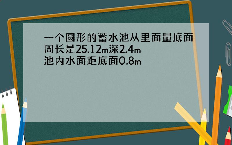 一个圆形的蓄水池从里面量底面周长是25.12m深2.4m池内水面距底面0.8m