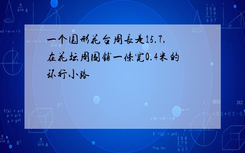 一个圆形花台周长是15.7,在花坛周围铺一条宽0.4米的环行小路