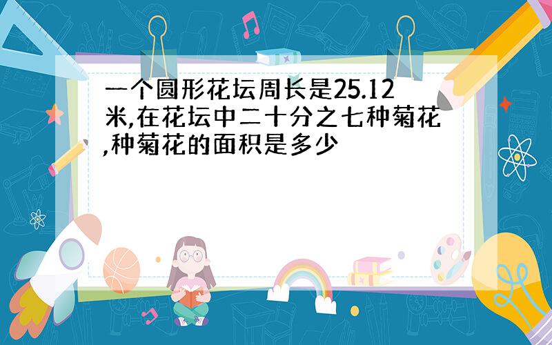 一个圆形花坛周长是25.12米,在花坛中二十分之七种菊花,种菊花的面积是多少