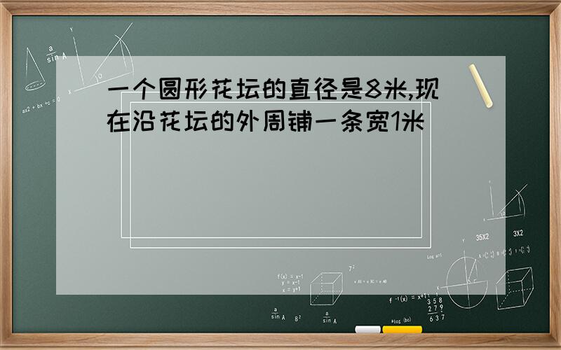 一个圆形花坛的直径是8米,现在沿花坛的外周铺一条宽1米