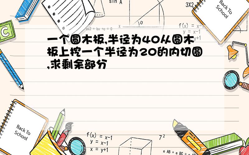 一个圆木板,半径为40从圆木板上挖一个半径为20的内切圆,求剩余部分