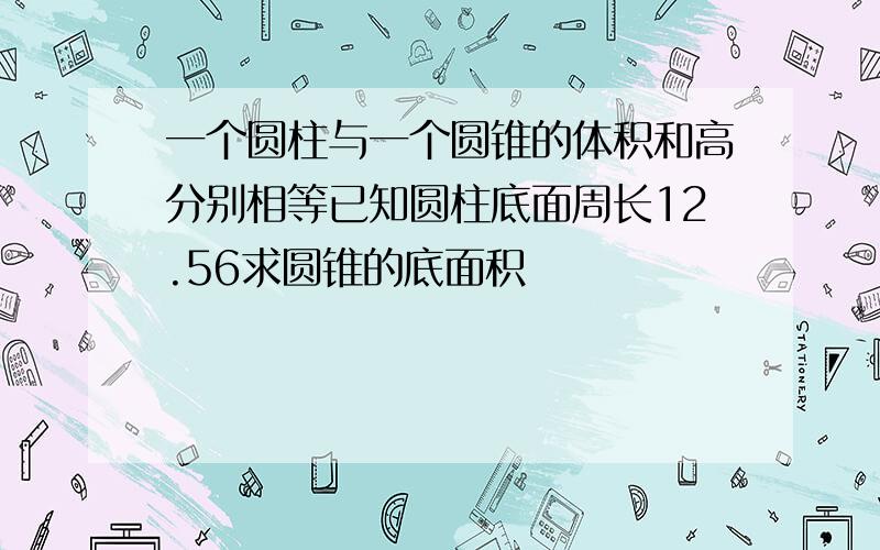 一个圆柱与一个圆锥的体积和高分别相等已知圆柱底面周长12.56求圆锥的底面积