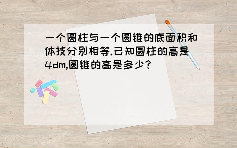 一个圆柱与一个圆锥的底面积和体技分别相等.已知圆柱的高是4dm,圆锥的高是多少?