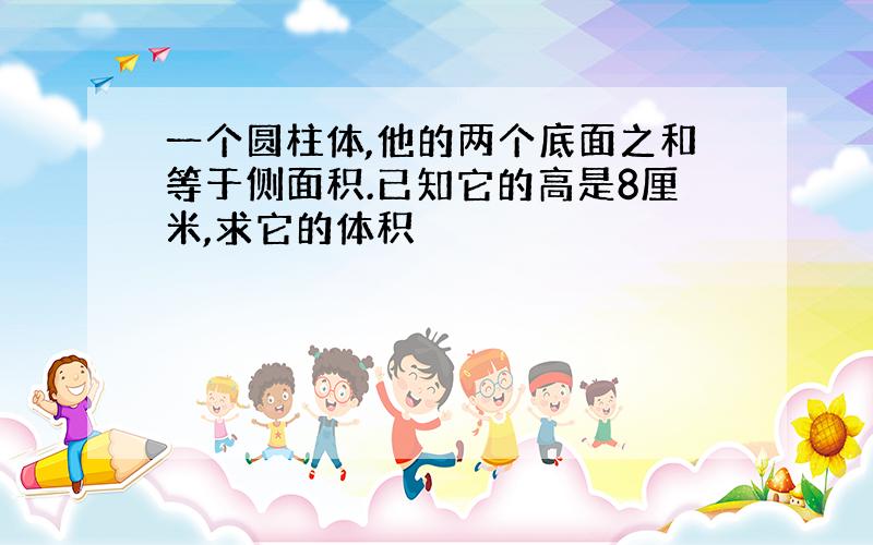 一个圆柱体,他的两个底面之和等于侧面积.已知它的高是8厘米,求它的体积