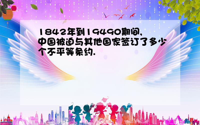 1842年到19490期间,中国被迫与其他国家签订了多少个不平等条约.