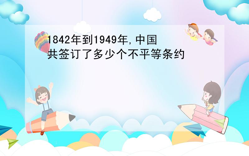 1842年到1949年,中国共签订了多少个不平等条约