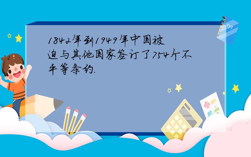 1842年到1949年中国被迫与其他国家签订了754个不平等条约.