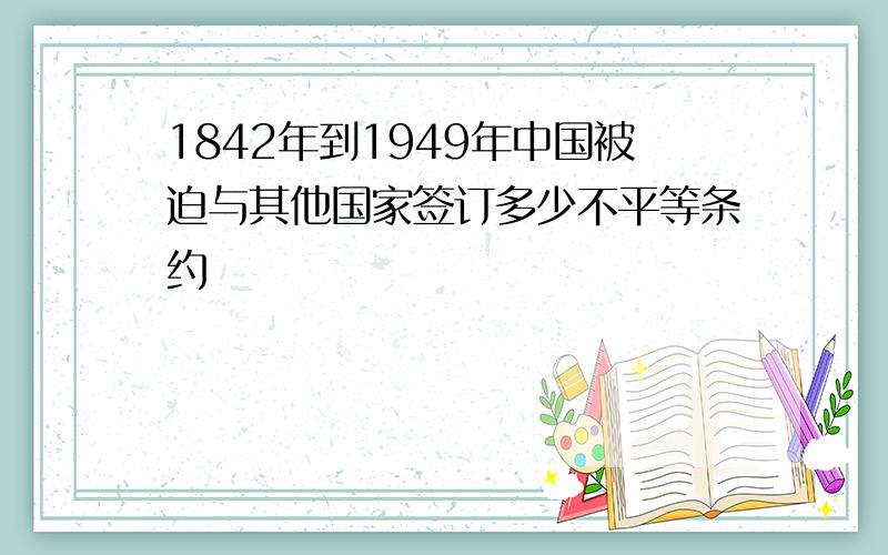 1842年到1949年中国被迫与其他国家签订多少不平等条约