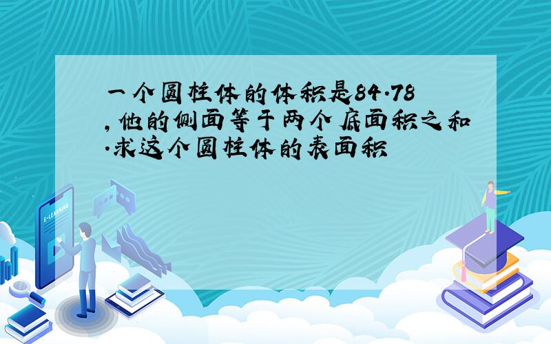 一个圆柱体的体积是84.78,他的侧面等于两个底面积之和.求这个圆柱体的表面积