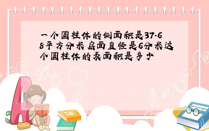 一个圆柱体的侧面积是37.68平方分米底面直径是6分米这个圆柱体的表面积是多少