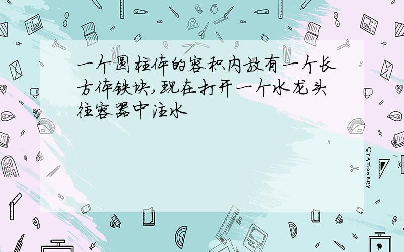 一个圆柱体的容积内放有一个长方体铁块,现在打开一个水龙头往容器中注水